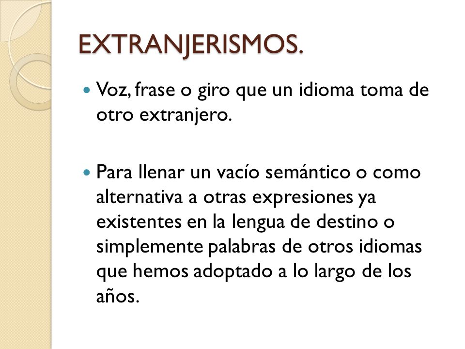 EXTRANJERISMOS. Voz, frase o giro que un idioma toma de otro extranjero.