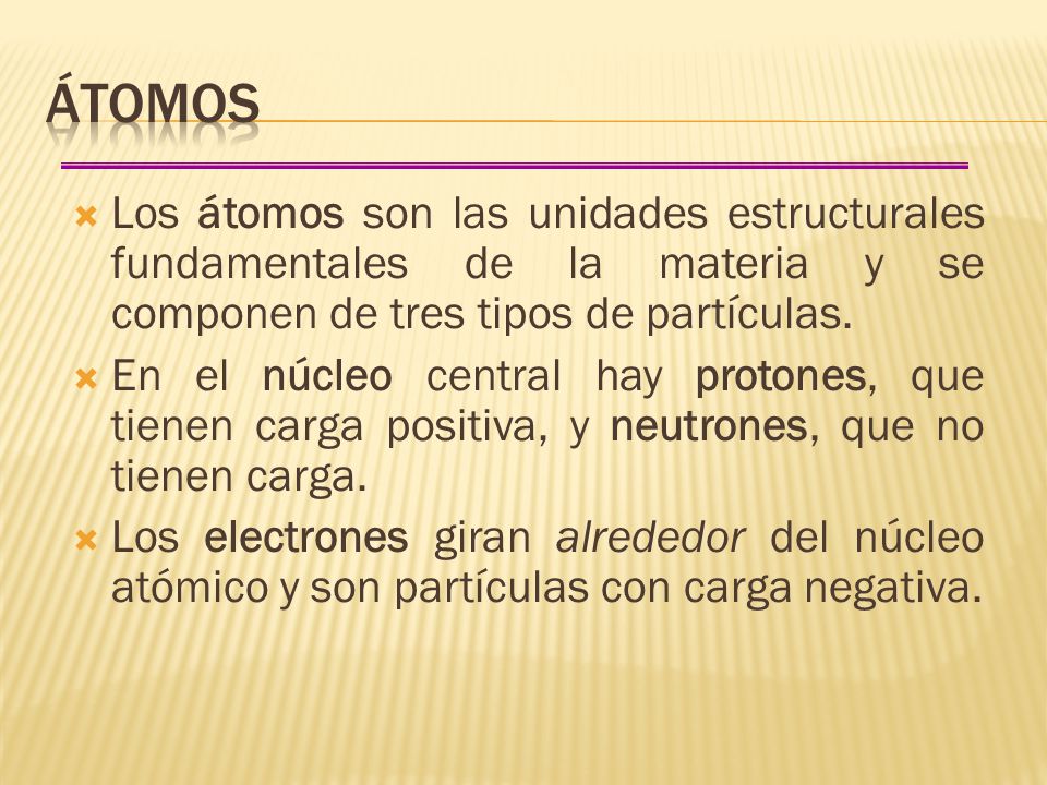 Átomos Los átomos son las unidades estructurales fundamentales de la materia y se componen de tres tipos de partículas.