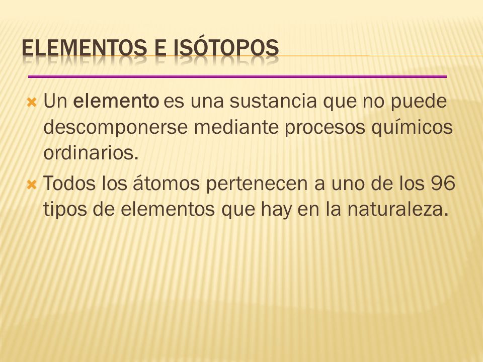 Elementos e isótopos Un elemento es una sustancia que no puede descomponerse mediante procesos químicos ordinarios.