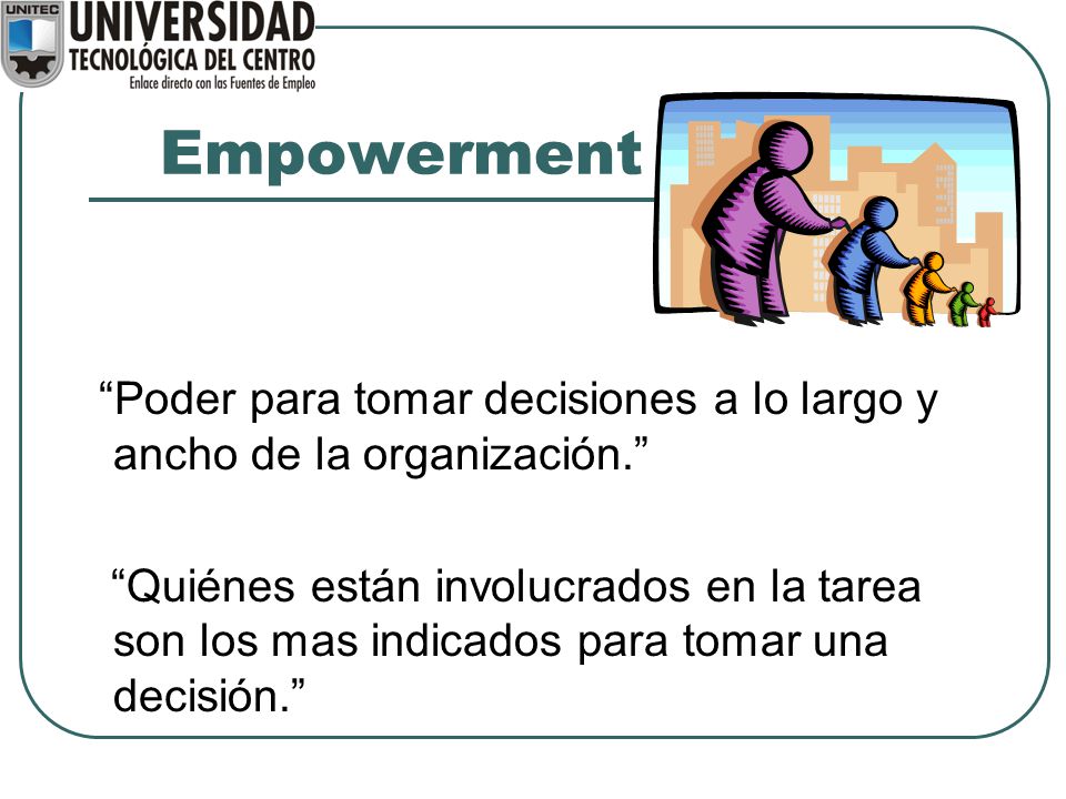 Empowerment Poder para tomar decisiones a lo largo y ancho de la organización.