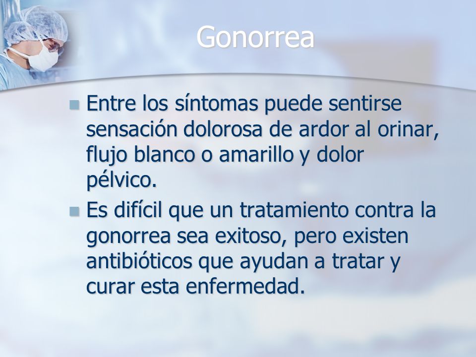 Gonorrea Entre los síntomas puede sentirse sensación dolorosa de ardor al orinar, flujo blanco o amarillo y dolor pélvico.