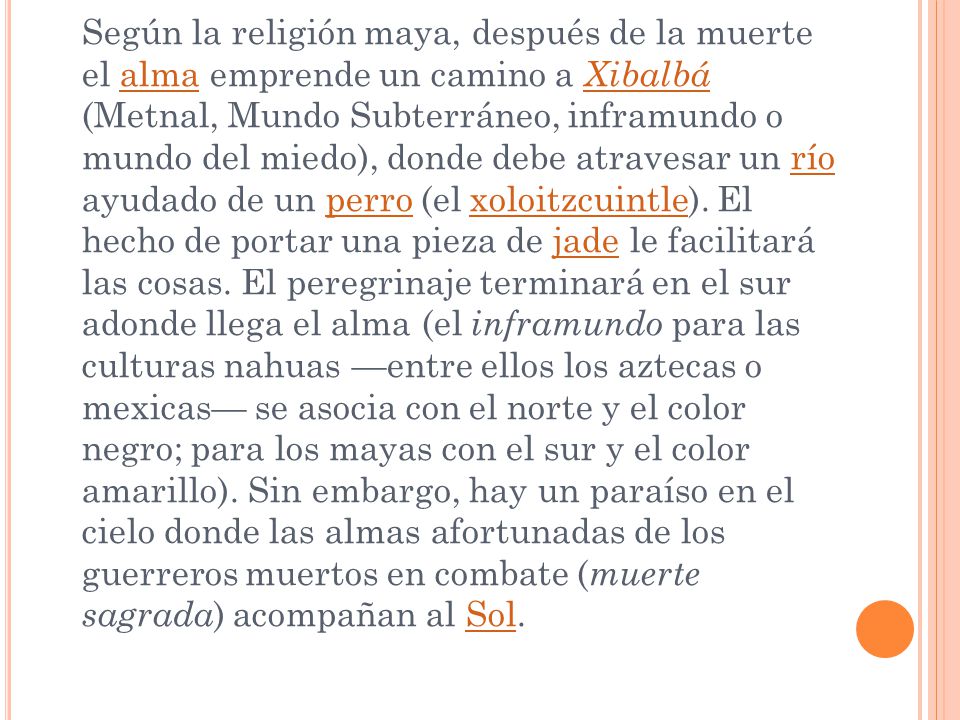 Según la religión maya, después de la muerte el alma emprende un camino a Xibalbá (Metnal, Mundo Subterráneo, inframundo o mundo del miedo), donde debe atravesar un río ayudado de un perro (el xoloitzcuintle).
