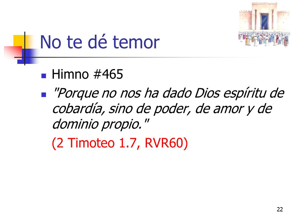 No te dé temor Himno #465. Porque no nos ha dado Dios espíritu de cobardía, sino de poder, de amor y de dominio propio.