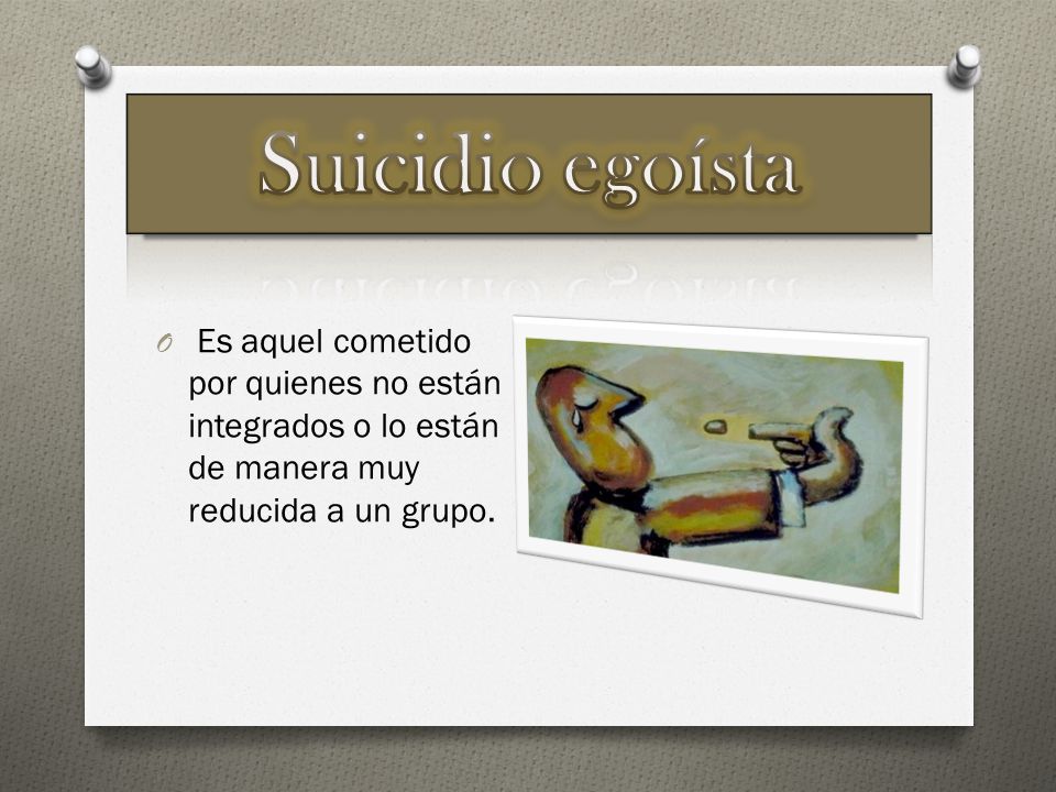 Suicidio egoísta Es aquel cometido por quienes no están integrados o lo están de manera muy reducida a un grupo.