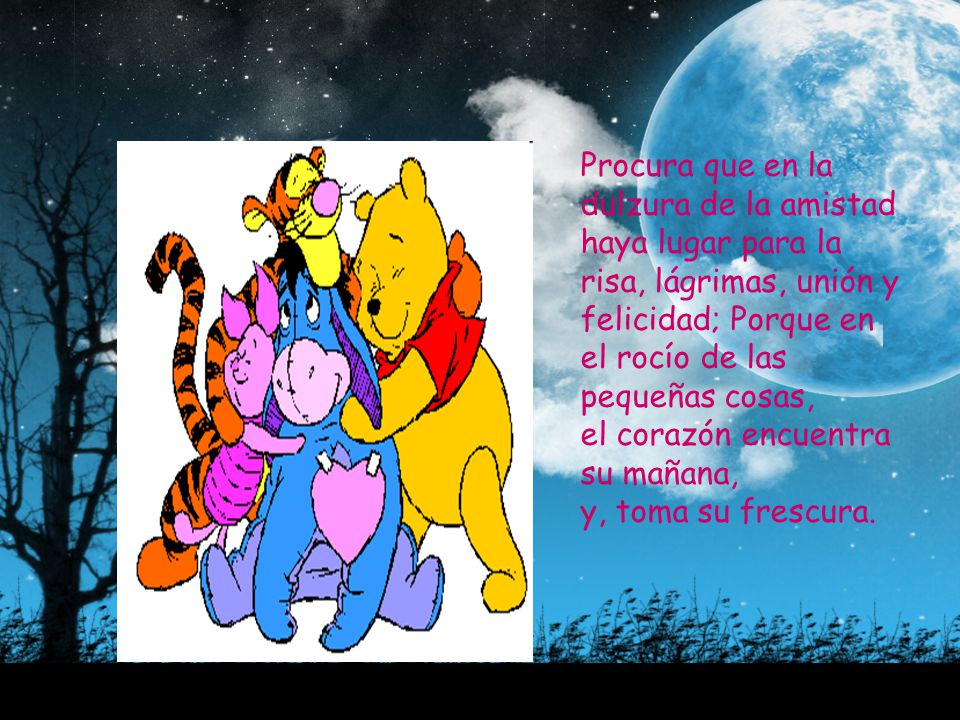Procura que en la dulzura de la amistad haya lugar para la risa, lágrimas, unión y felicidad; Porque en el rocío de las pequeñas cosas, el corazón encuentra su mañana, y, toma su frescura.