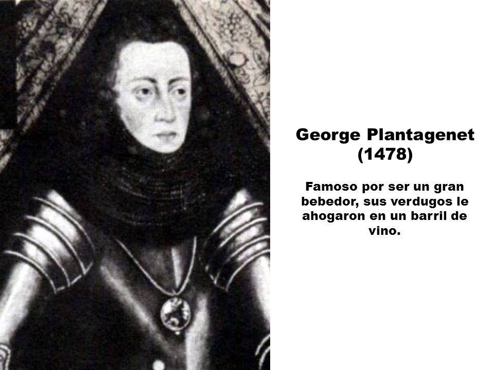 George Plantagenet (1478) Famoso por ser un gran bebedor, sus verdugos le ahogaron en un barril de vino.