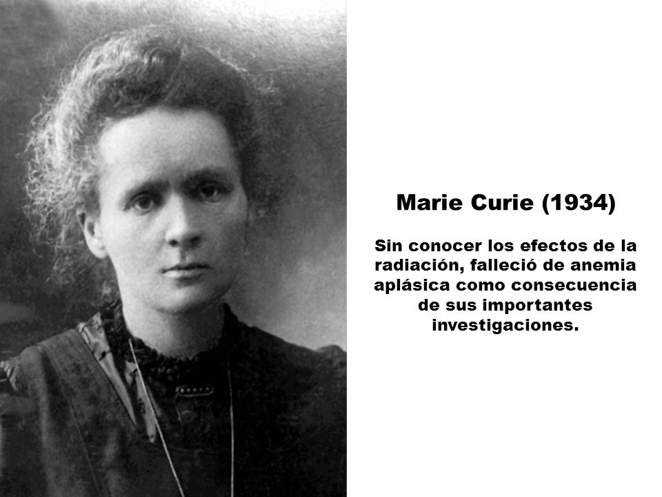 Marie Curie (1934) Sin conocer los efectos de la radiación, falleció de anemia aplásica como consecuencia de sus importantes investigaciones.