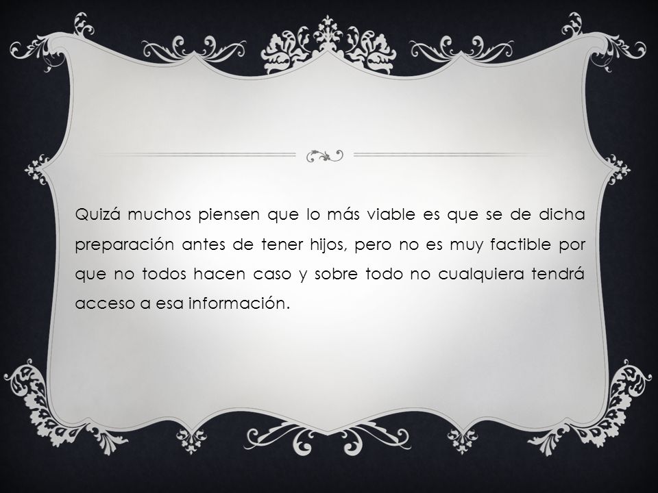 Quizá muchos piensen que lo más viable es que se de dicha preparación antes de tener hijos, pero no es muy factible por que no todos hacen caso y sobre todo no cualquiera tendrá acceso a esa información.