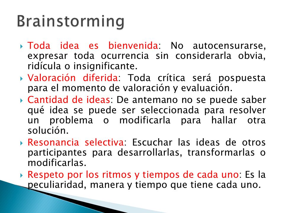 Brainstorming Toda idea es bienvenida: No autocensurarse, expresar toda ocurrencia sin considerarla obvia, ridícula o insignificante.