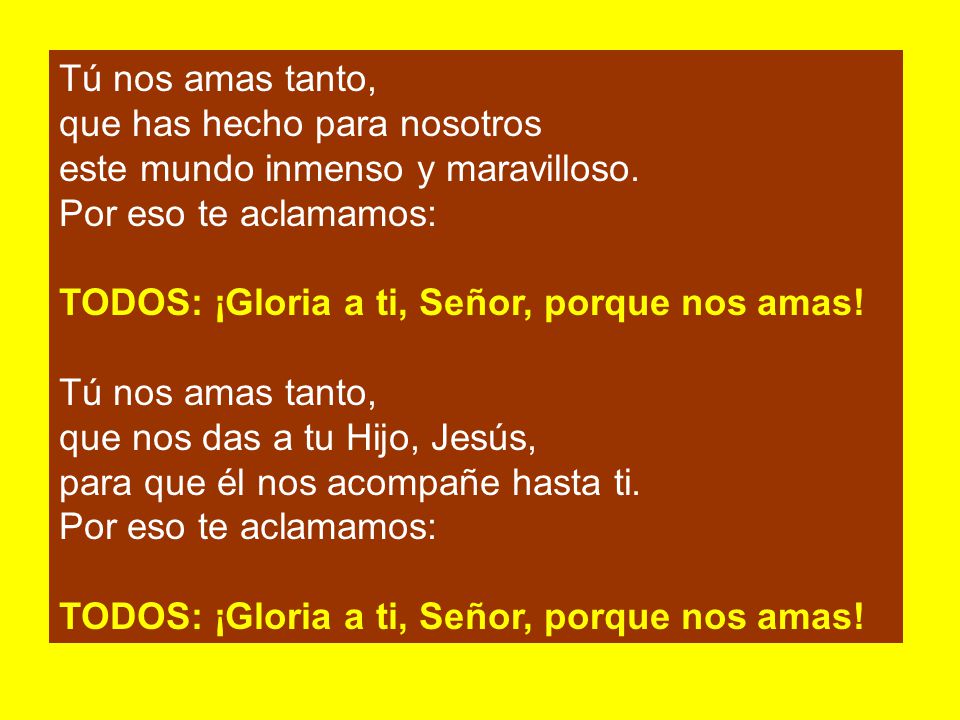 Tú nos amas tanto, que has hecho para nosotros. este mundo inmenso y maravilloso. Por eso te aclamamos: