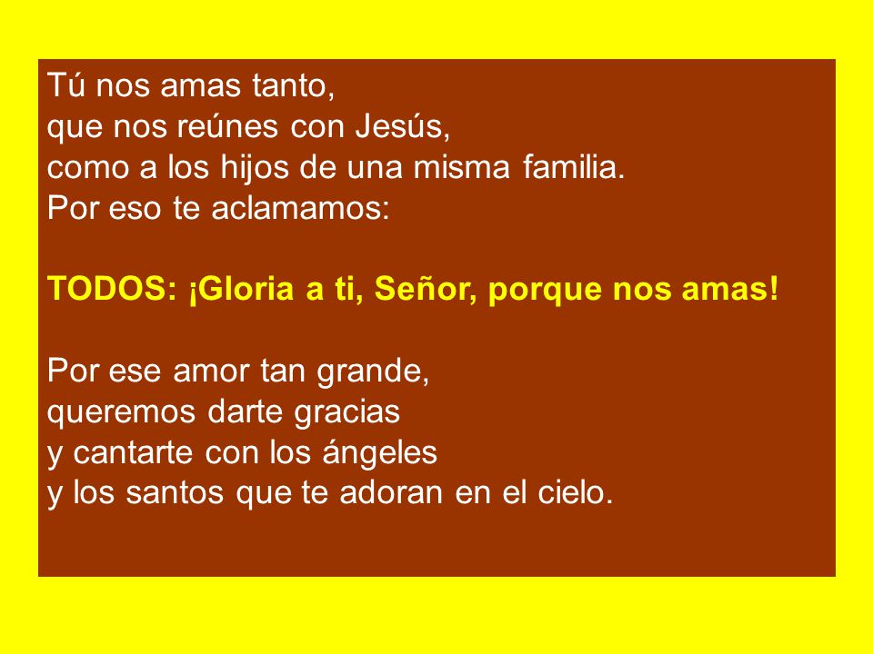 Tú nos amas tanto, que nos reúnes con Jesús, como a los hijos de una misma familia. Por eso te aclamamos: