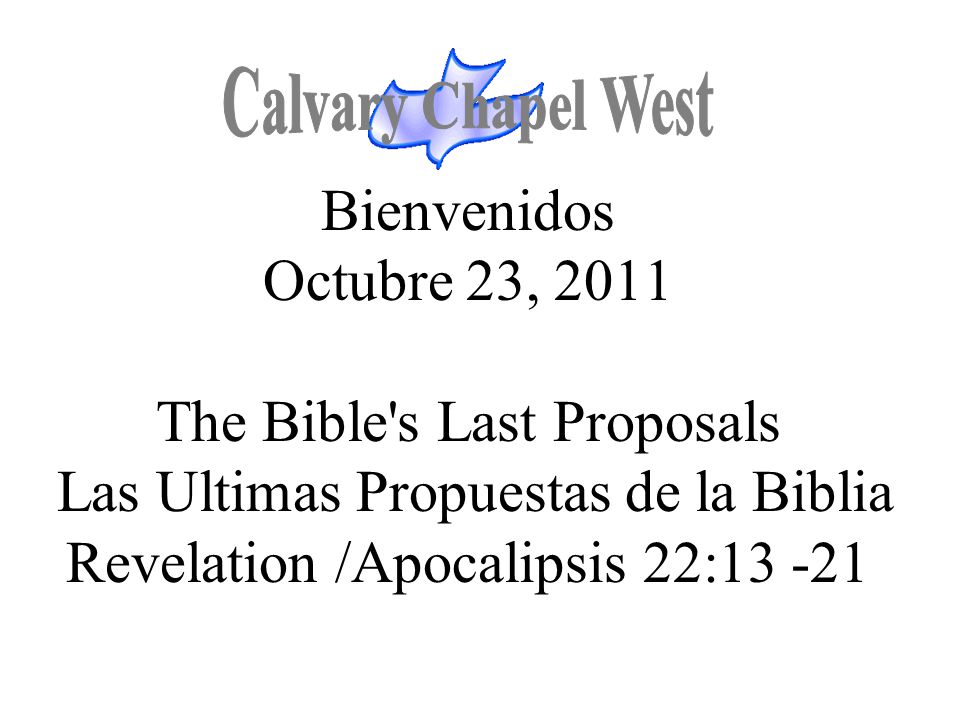 Calvary Chapel West Bienvenidos Octubre 23, 2011 The Bible s Last Proposals Las Ultimas Propuestas de la Biblia Revelation /Apocalipsis 22: