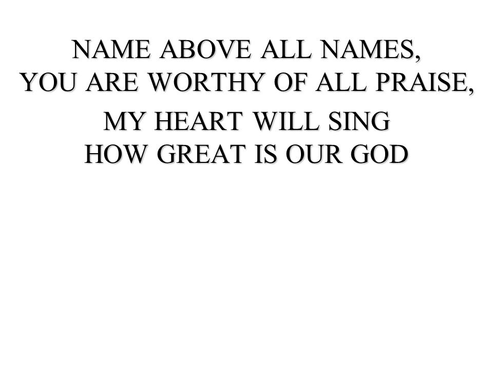 NAME ABOVE ALL NAMES, YOU ARE WORTHY OF ALL PRAISE,