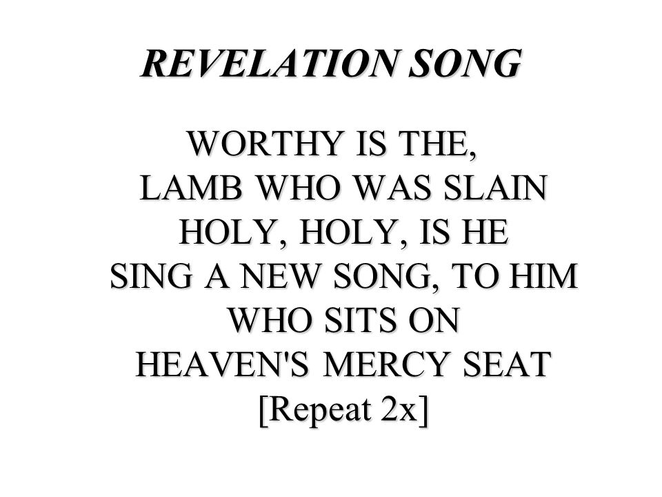 REVELATION SONG WORTHY IS THE, LAMB WHO WAS SLAIN HOLY, HOLY, IS HE SING A NEW SONG, TO HIM WHO SITS ON HEAVEN S MERCY SEAT [Repeat 2x]