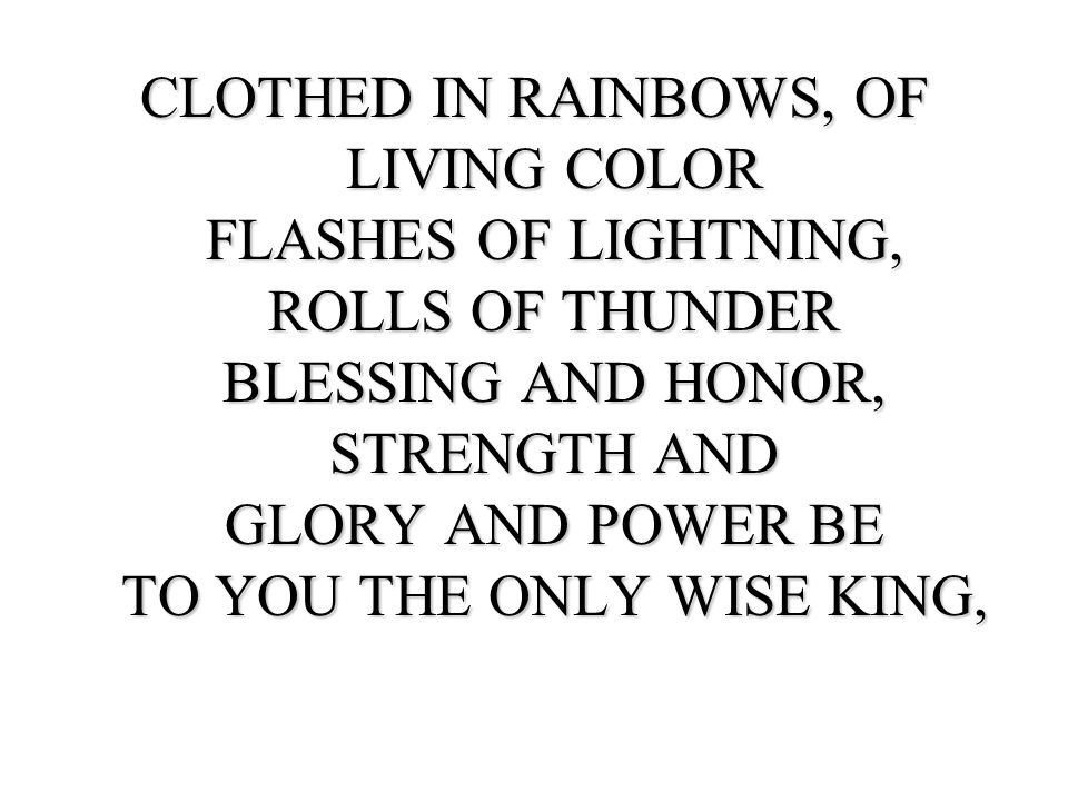 CLOTHED IN RAINBOWS, OF LIVING COLOR FLASHES OF LIGHTNING, ROLLS OF THUNDER BLESSING AND HONOR, STRENGTH AND GLORY AND POWER BE TO YOU THE ONLY WISE KING,