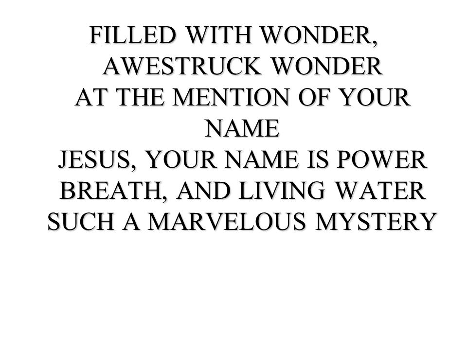 FILLED WITH WONDER, AWESTRUCK WONDER AT THE MENTION OF YOUR NAME JESUS, YOUR NAME IS POWER BREATH, AND LIVING WATER SUCH A MARVELOUS MYSTERY