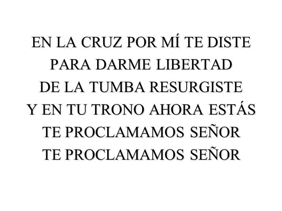 EN LA CRUZ POR MÍ TE DISTE PARA DARME LIBERTAD DE LA TUMBA RESURGISTE Y EN TU TRONO AHORA ESTÁS TE PROCLAMAMOS SEÑOR