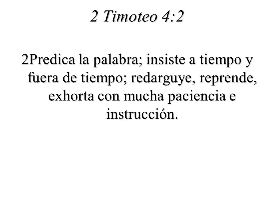 2 Timoteo 4:2 2Predica la palabra; insiste a tiempo y fuera de tiempo; redarguye, reprende, exhorta con mucha paciencia e instrucción.