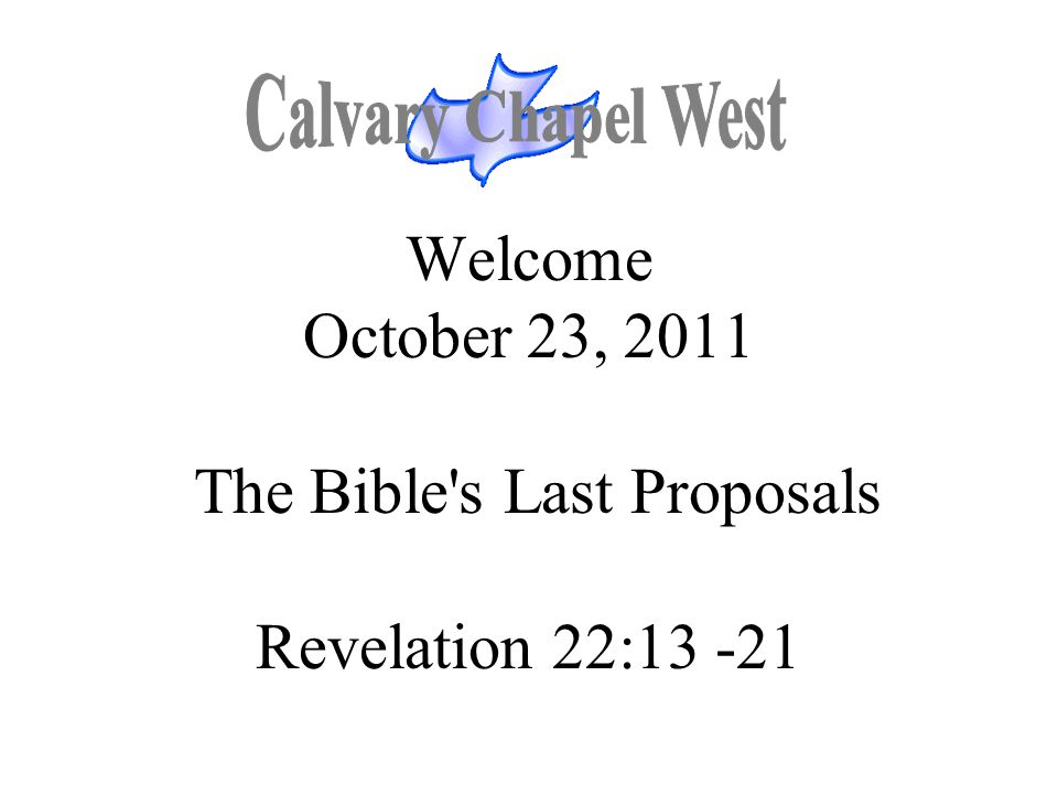 Calvary Chapel West Welcome October 23, 2011 The Bible s Last Proposals Revelation 22: