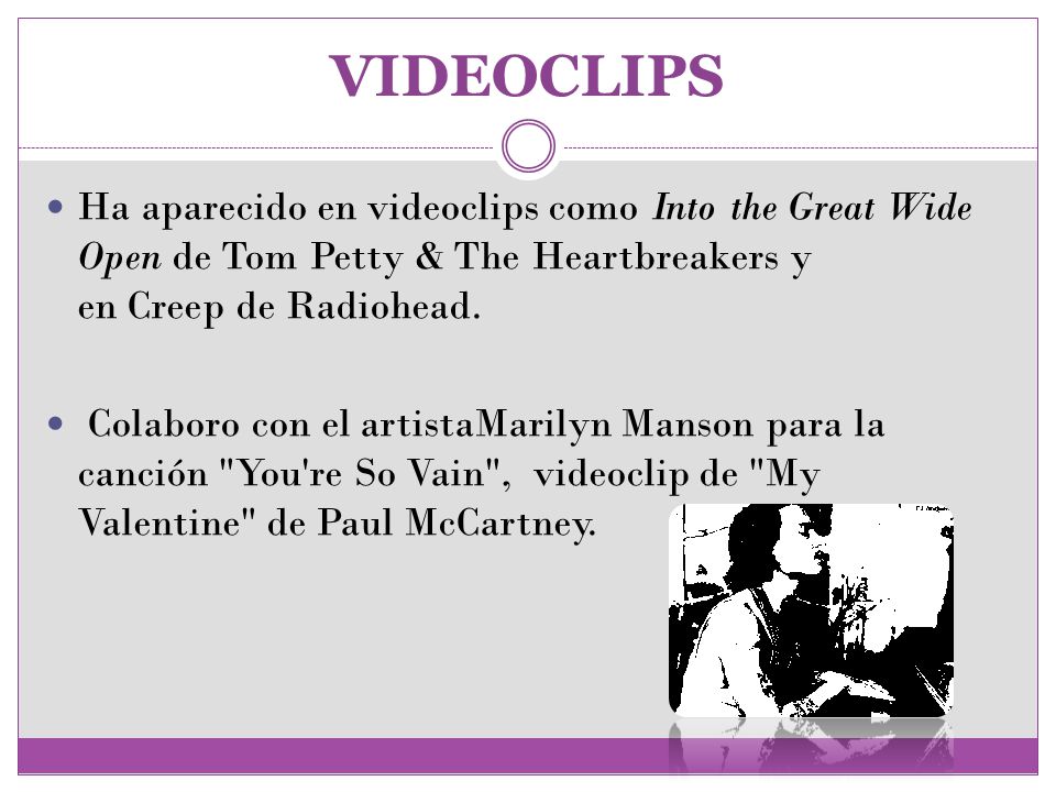 VIDEOCLIPS Ha aparecido en videoclips como Into the Great Wide Open de Tom Petty & The Heartbreakers y en Creep de Radiohead.