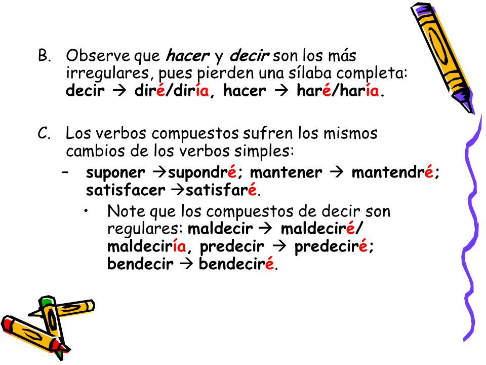 Observe que hacer y decir son los más irregulares, pues pierden una sílaba completa: decir  diré/diría, hacer  haré/haría.