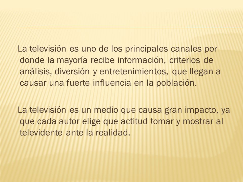 La televisión es uno de los principales canales por donde la mayoría recibe información, criterios de análisis, diversión y entretenimientos, que llegan a causar una fuerte influencia en la población.