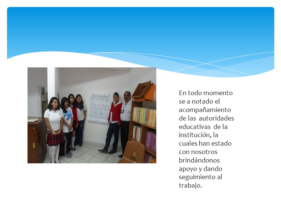 En todo momento se a notado el acompañamiento de las autoridades educativas de la institución, la cuales han estado con nosotros brindándonos apoyo y dando seguimiento al trabajo.