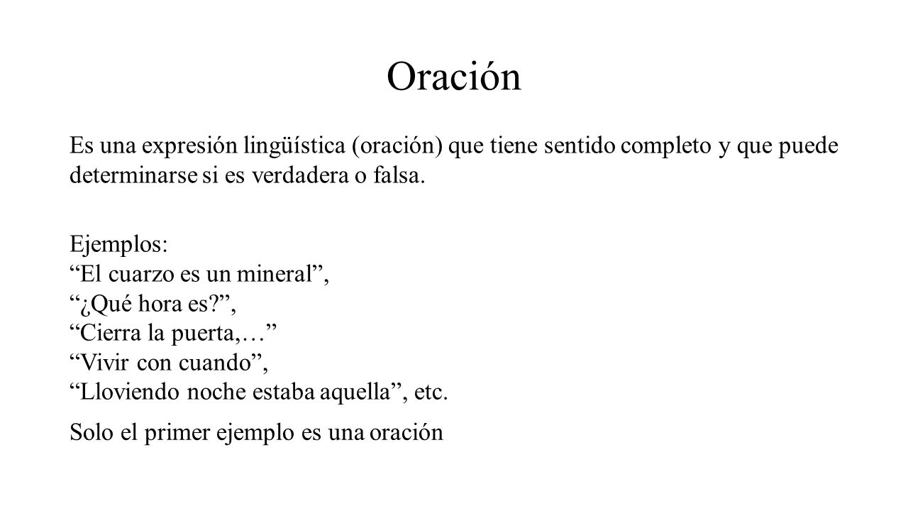 Oración Es una expresión lingüística (oración) que tiene sentido completo y que puede determinarse si es verdadera o falsa.