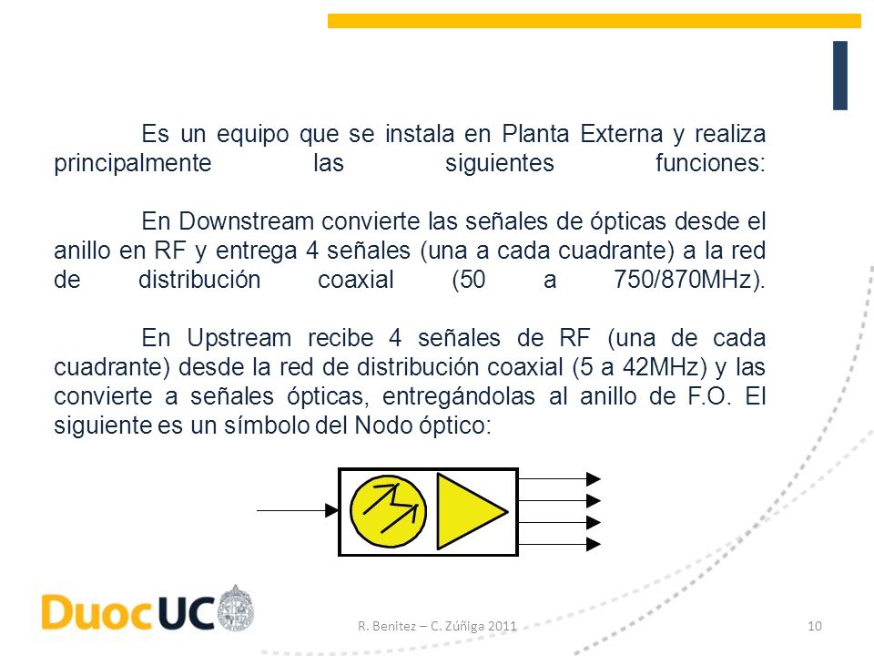 Es un equipo que se instala en Planta Externa y realiza principalmente las siguientes funciones: En Downstream convierte las señales de ópticas desde el anillo en RF y entrega 4 señales (una a cada cuadrante) a la red de distribución coaxial (50 a 750/870MHz). En Upstream recibe 4 señales de RF (una de cada cuadrante) desde la red de distribución coaxial (5 a 42MHz) y las convierte a señales ópticas, entregándolas al anillo de F.O. El siguiente es un símbolo del Nodo óptico: