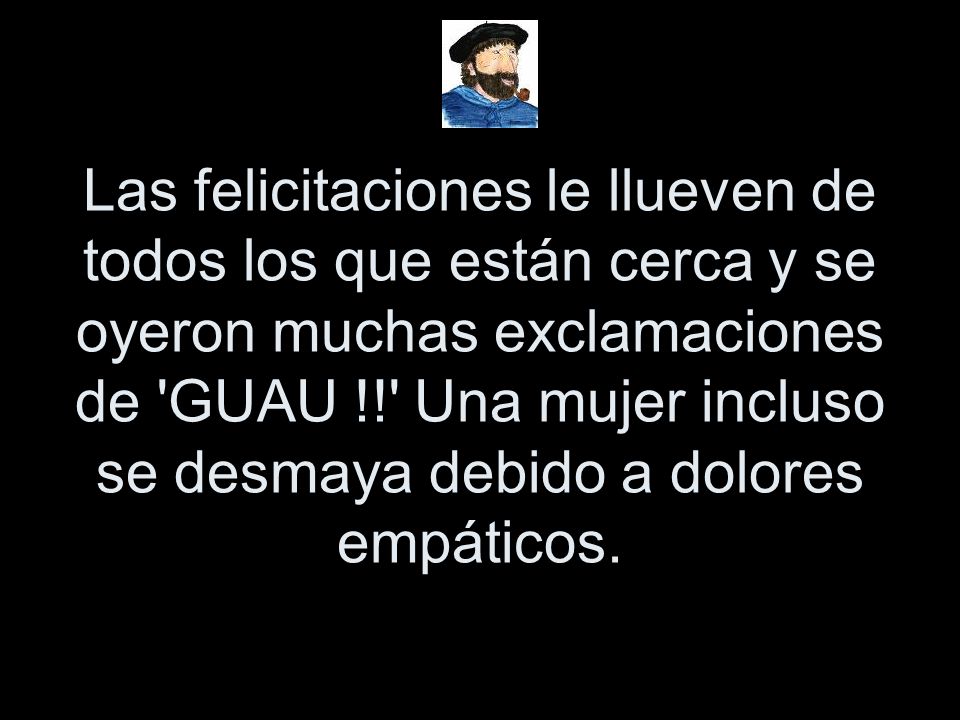 Las felicitaciones le llueven de todos los que están cerca y se oyeron muchas exclamaciones de GUAU !! Una mujer incluso se desmaya debido a dolores empáticos.
