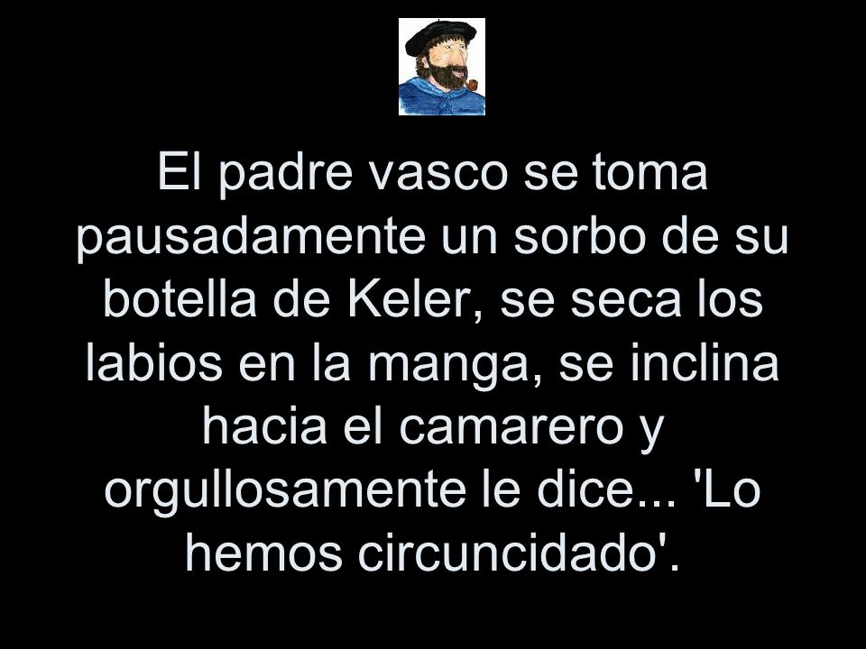 El padre vasco se toma pausadamente un sorbo de su botella de Keler, se seca los labios en la manga, se inclina hacia el camarero y orgullosamente le dice...
