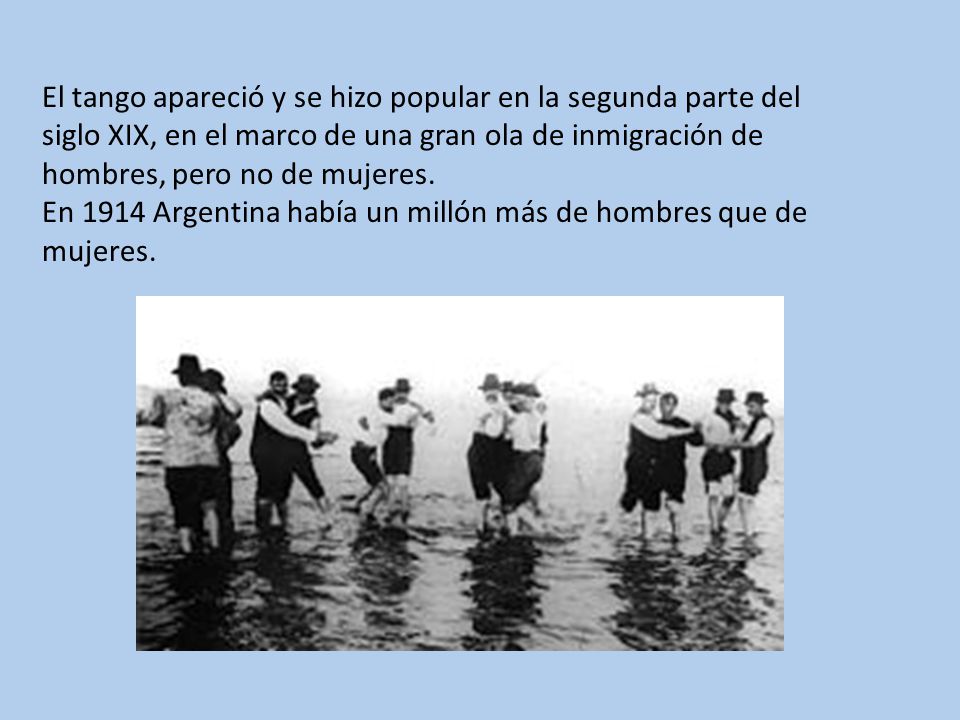 El tango apareció y se hizo popular en la segunda parte del siglo XIX, en el marco de una gran ola de inmigración de hombres, pero no de mujeres.