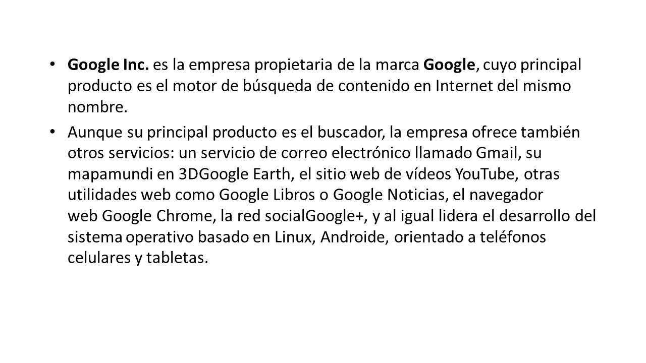 Google Inc. es la empresa propietaria de la marca Google, cuyo principal producto es el motor de búsqueda de contenido en Internet del mismo nombre.