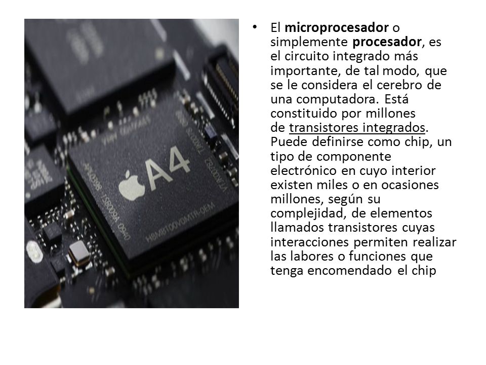 El microprocesador o simplemente procesador, es el circuito integrado más importante, de tal modo, que se le considera el cerebro de una computadora.