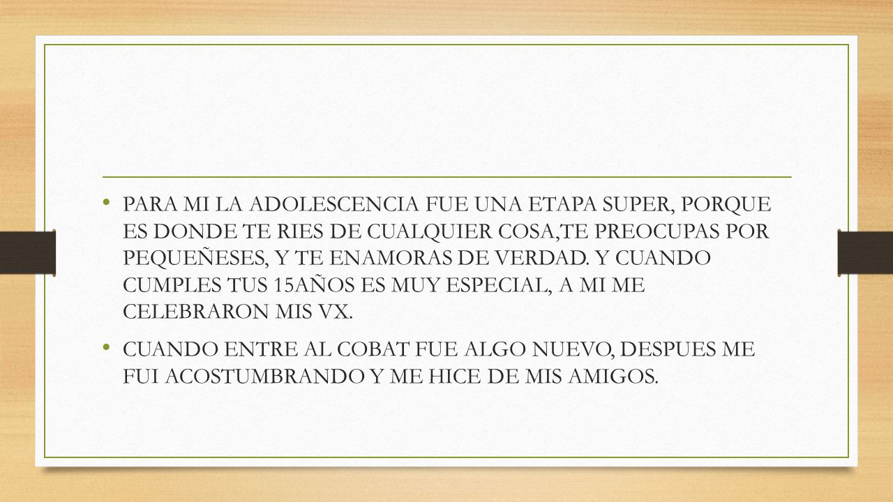 PARA MI LA ADOLESCENCIA FUE UNA ETAPA SUPER, PORQUE ES DONDE TE RIES DE CUALQUIER COSA,TE PREOCUPAS POR PEQUEÑESES, Y TE ENAMORAS DE VERDAD. Y CUANDO CUMPLES TUS 15AÑOS ES MUY ESPECIAL, A MI ME CELEBRARON MIS VX.
