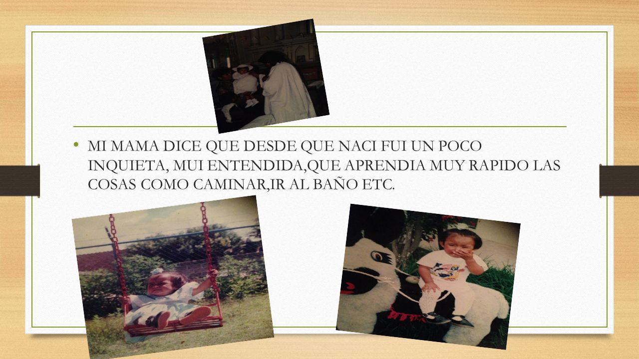 MI MAMA DICE QUE DESDE QUE NACI FUI UN POCO INQUIETA, MUI ENTENDIDA,QUE APRENDIA MUY RAPIDO LAS COSAS COMO CAMINAR,IR AL BAÑO ETC.
