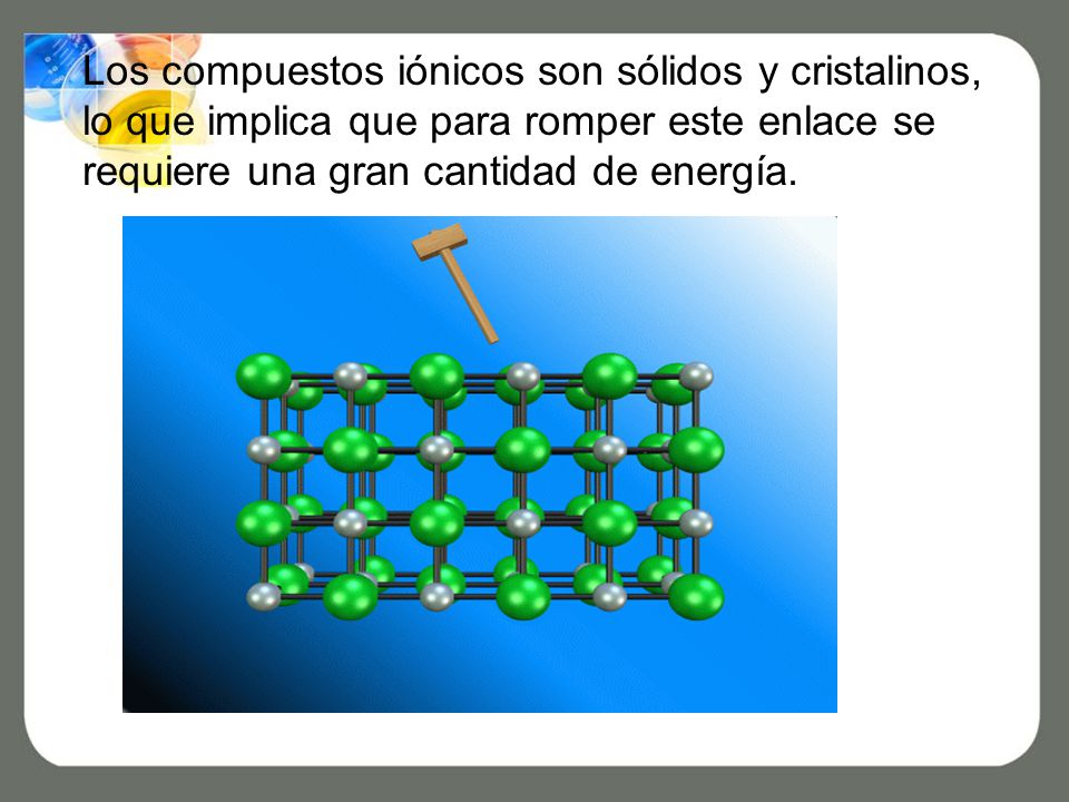 Los compuestos iónicos son sólidos y cristalinos, lo que implica que para romper este enlace se requiere una gran cantidad de energía.