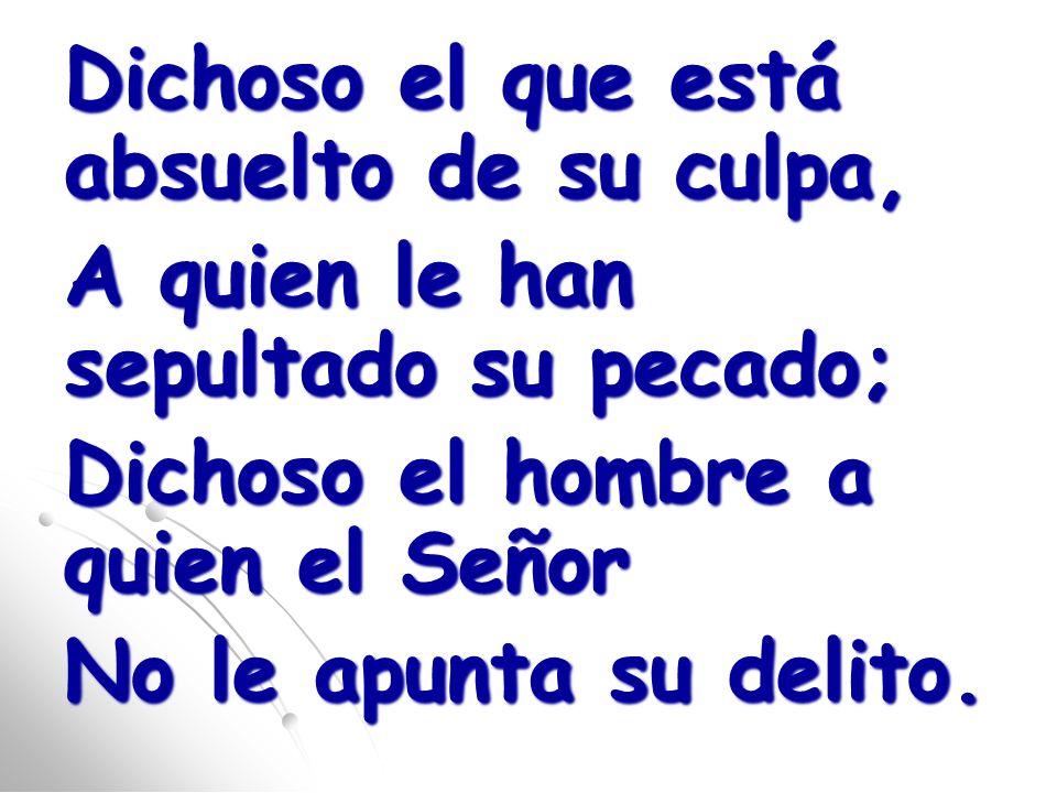 Dichoso el que está absuelto de su culpa, A quien le han sepultado su pecado; Dichoso el hombre a quien el Señor No le apunta su delito.