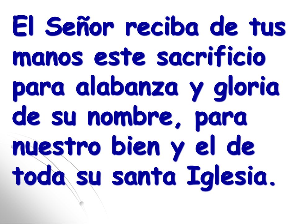 El Señor reciba de tus manos este sacrificio para alabanza y gloria de su nombre, para nuestro bien y el de toda su santa Iglesia.