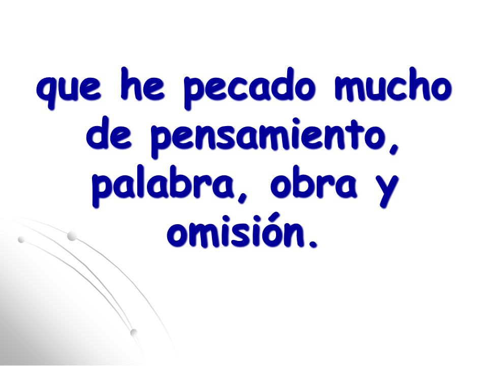 que he pecado mucho de pensamiento, palabra, obra y omisión.