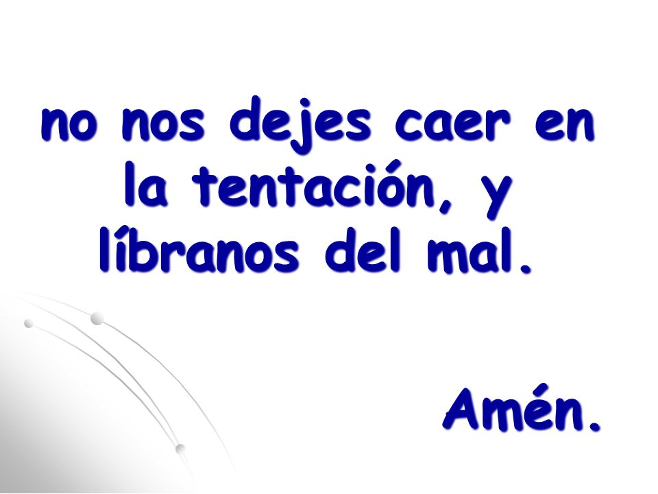 no nos dejes caer en la tentación, y líbranos del mal. Amén.