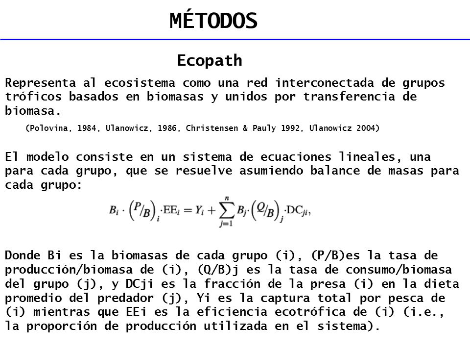 MÉTODOS Ecopath. Representa al ecosistema como una red interconectada de grupos tróficos basados en biomasas y unidos por transferencia de biomasa.