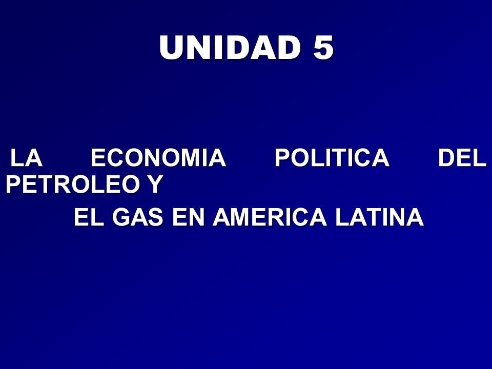 UNIDAD 5 LA ECONOMIA POLITICA DEL PETROLEO Y EL GAS EN AMERICA LATINA
