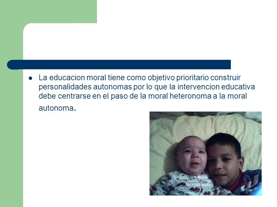 La educacion moral tiene como objetivo prioritario construir personalidades autonomas por lo que la intervencion educativa debe centrarse en el paso de la moral heteronoma a la moral autonoma.