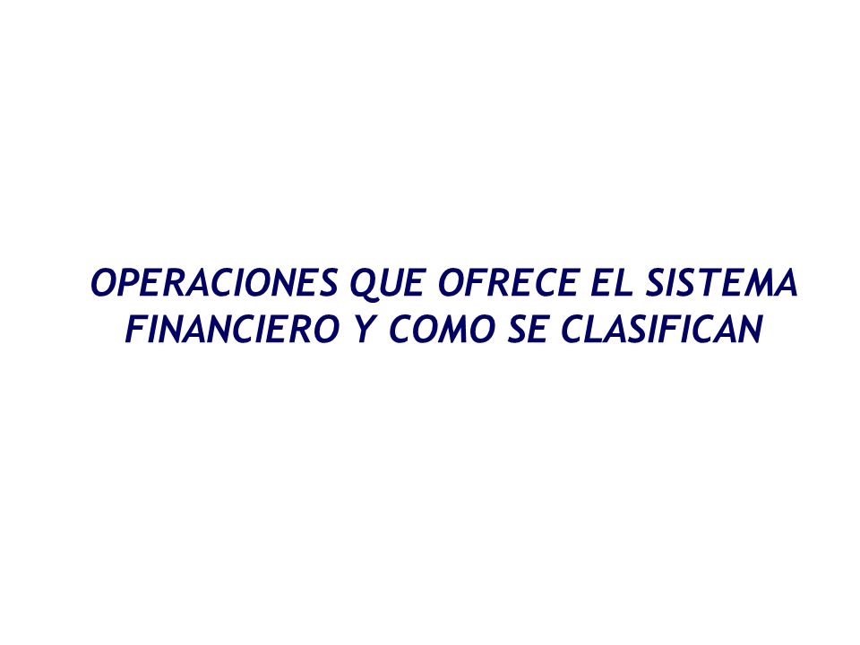 OPERACIONES QUE OFRECE EL SISTEMA FINANCIERO Y COMO SE CLASIFICAN