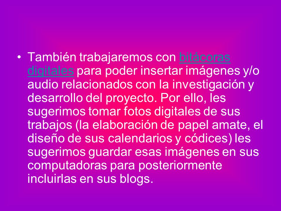También trabajaremos con bitácoras digitales para poder insertar imágenes y/o audio relacionados con la investigación y desarrollo del proyecto.