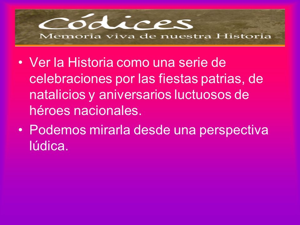 Ver la Historia como una serie de celebraciones por las fiestas patrias, de natalicios y aniversarios luctuosos de héroes nacionales.