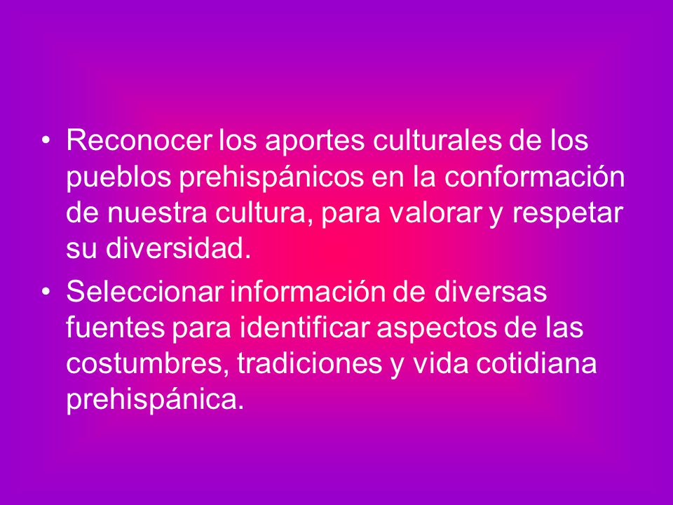 Reconocer los aportes culturales de los pueblos prehispánicos en la conformación de nuestra cultura, para valorar y respetar su diversidad.