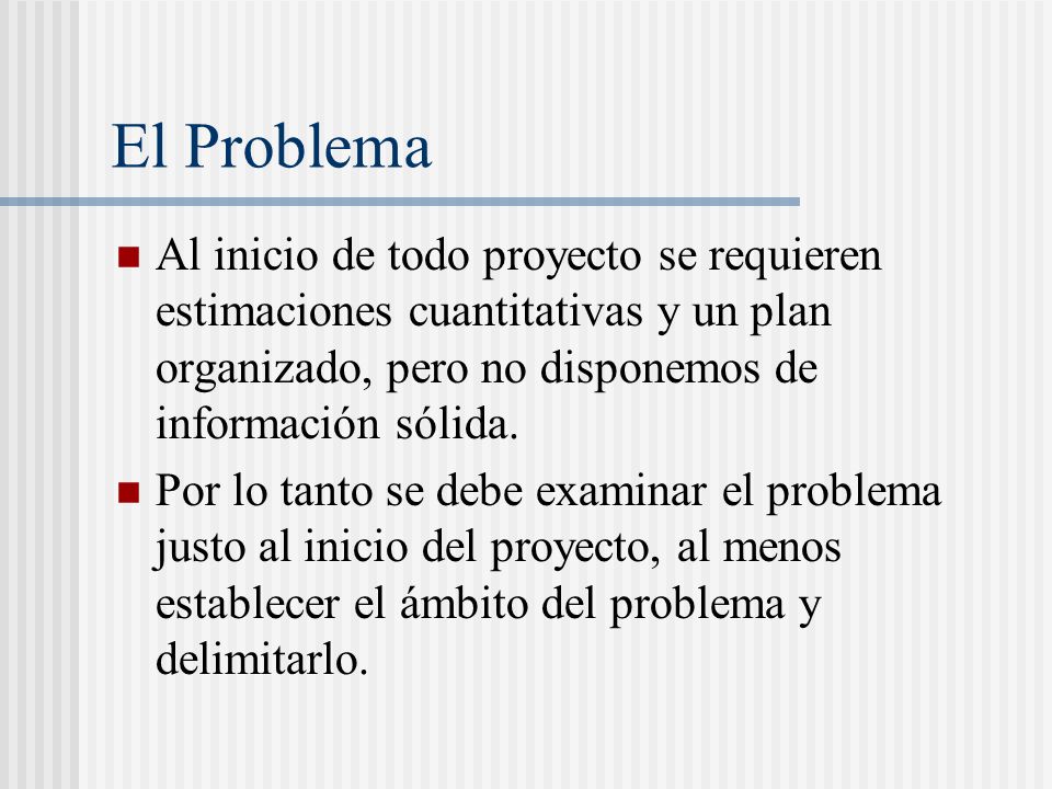 El Problema Al inicio de todo proyecto se requieren estimaciones cuantitativas y un plan organizado, pero no disponemos de información sólida.