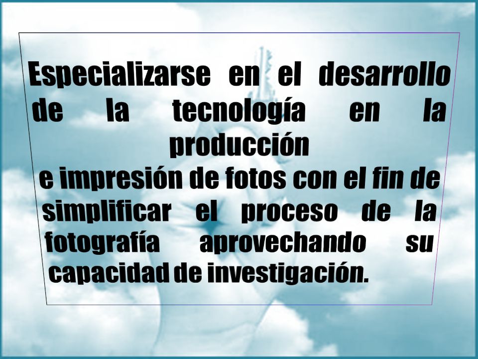 Especializarse en el desarrollo de la tecnología en la producción e impresión de fotos con el fin de simplificar el proceso de la fotografía aprovechando su capacidad de investigación.